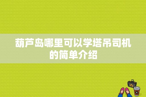 葫芦岛哪里可以学塔吊司机的简单介绍-图1