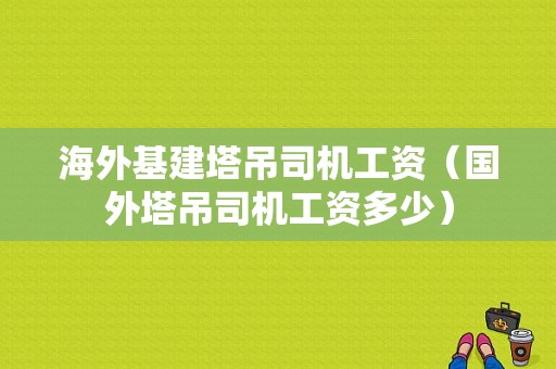 海外基建塔吊司机工资（国外塔吊司机工资多少）