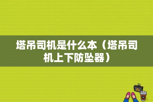 塔吊司机是什么本（塔吊司机上下防坠器）-图1