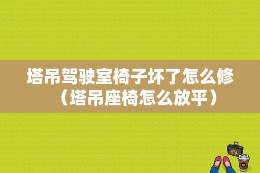 塔吊驾驶室椅子坏了怎么修（塔吊座椅怎么放平）