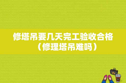 修塔吊要几天完工验收合格（修理塔吊难吗）