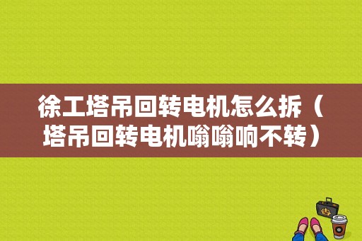 徐工塔吊回转电机怎么拆（塔吊回转电机嗡嗡响不转）