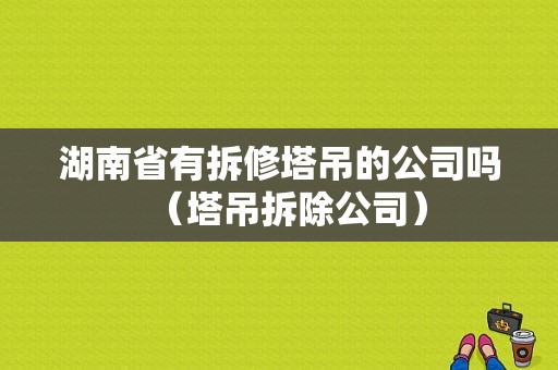 湖南省有拆修塔吊的公司吗（塔吊拆除公司）