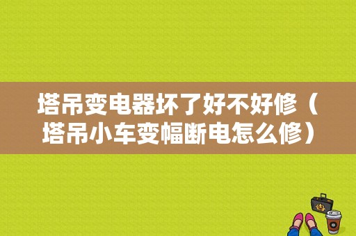 塔吊变电器坏了好不好修（塔吊小车变幅断电怎么修）