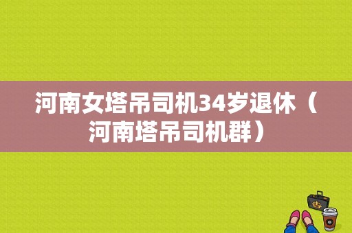 河南女塔吊司机34岁退休（河南塔吊司机群）