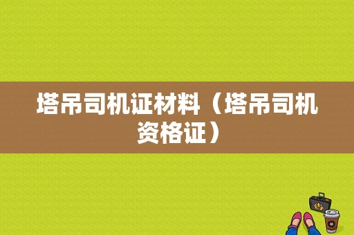 塔吊司机证材料（塔吊司机资格证）-图1