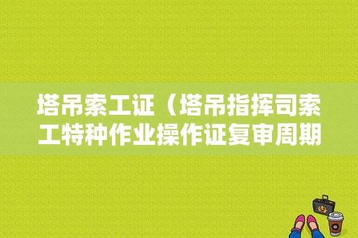 塔吊索工证（塔吊指挥司索工特种作业操作证复审周期）