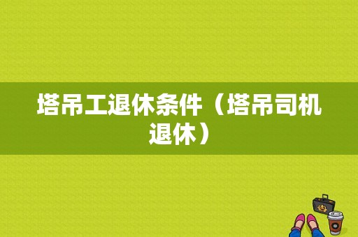 塔吊工退休条件（塔吊司机退休）-图1