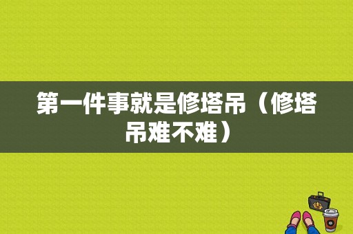 第一件事就是修塔吊（修塔吊难不难）-图1