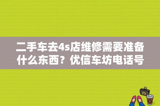 二手车去4s店维修需要准备什么东西？优信车坊电话号码