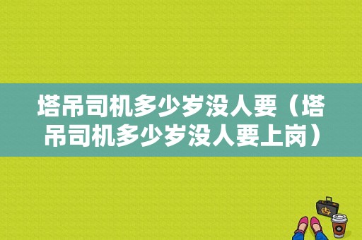 塔吊司机多少岁没人要（塔吊司机多少岁没人要上岗）