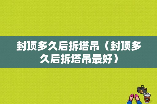 封顶多久后拆塔吊（封顶多久后拆塔吊最好）