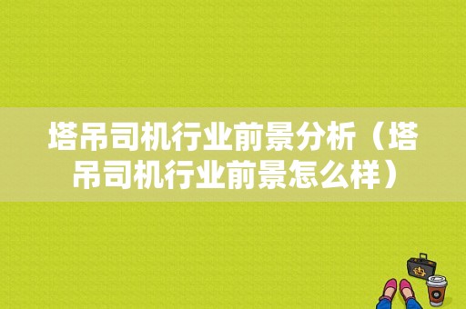 塔吊司机行业前景分析（塔吊司机行业前景怎么样）-图1