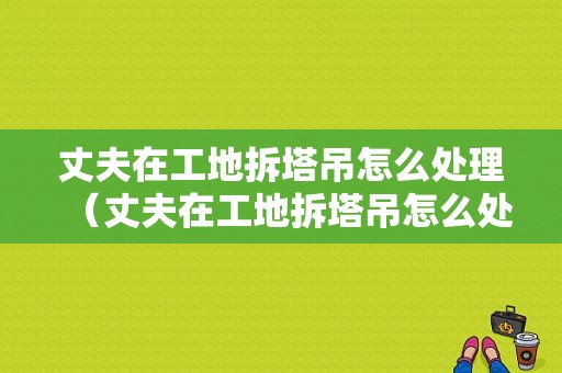 丈夫在工地拆塔吊怎么处理（丈夫在工地拆塔吊怎么处理的）-图1