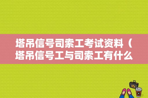 塔吊信号司索工考试资料（塔吊信号工与司索工有什么区别）