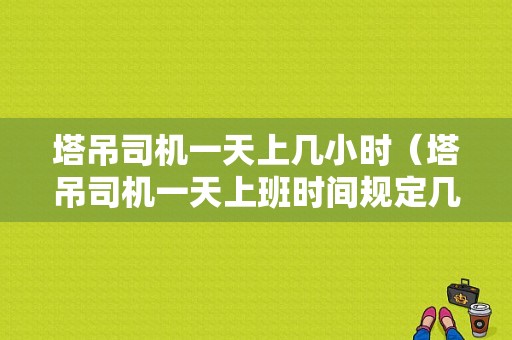 塔吊司机一天上几小时（塔吊司机一天上班时间规定几小时）