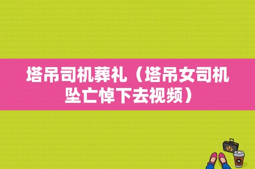 塔吊司机葬礼（塔吊女司机坠亡悼下去视频）