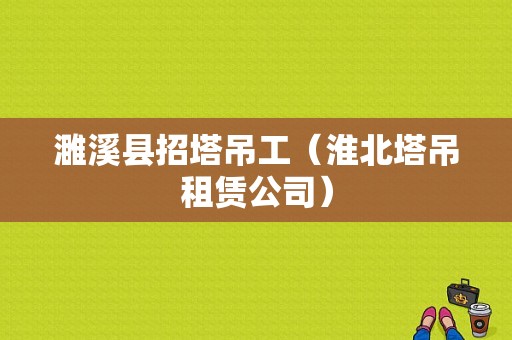 濉溪县招塔吊工（淮北塔吊租赁公司）-图1