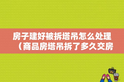 房子建好被拆塔吊怎么处理（商品房塔吊拆了多久交房）