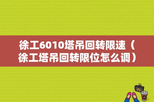 徐工6010塔吊回转限速（徐工塔吊回转限位怎么调）-图1