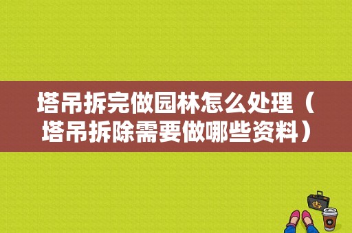 塔吊拆完做园林怎么处理（塔吊拆除需要做哪些资料）-图1