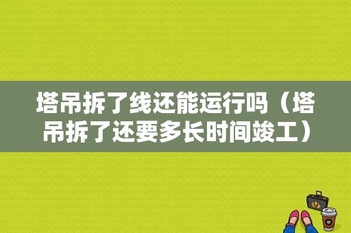 塔吊拆了线还能运行吗（塔吊拆了还要多长时间竣工）-图1