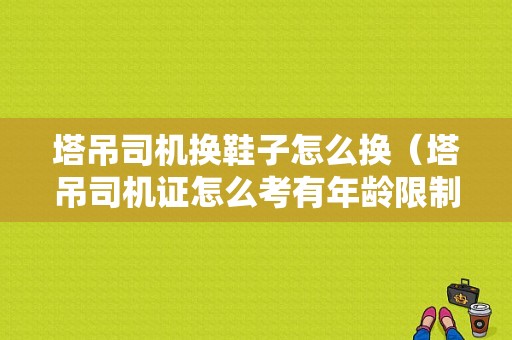 塔吊司机换鞋子怎么换（塔吊司机证怎么考有年龄限制吗）