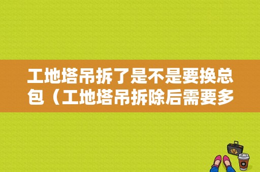 工地塔吊拆了是不是要换总包（工地塔吊拆除后需要多久可以交房）-图1