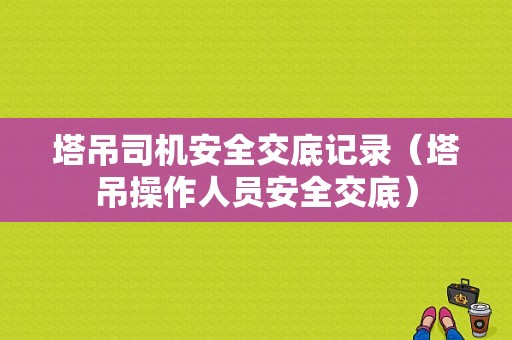 塔吊司机安全交底记录（塔吊操作人员安全交底）