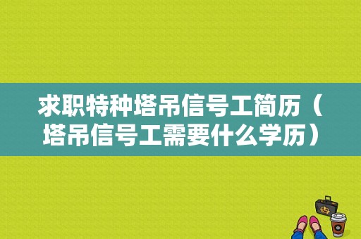 求职特种塔吊信号工简历（塔吊信号工需要什么学历）-图1