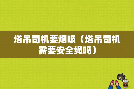 塔吊司机要烟吸（塔吊司机需要安全绳吗）-图1