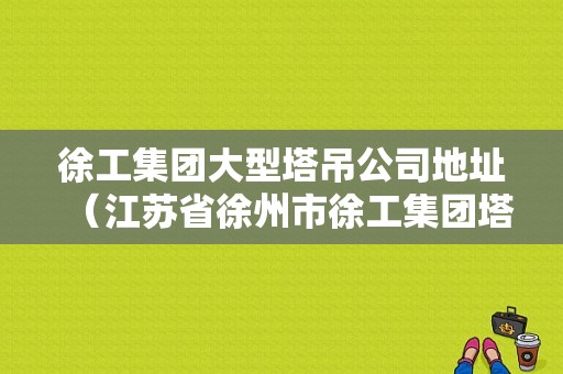 徐工集团大型塔吊公司地址（江苏省徐州市徐工集团塔吊）