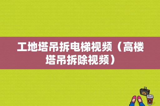 工地塔吊拆电梯视频（高楼塔吊拆除视频）