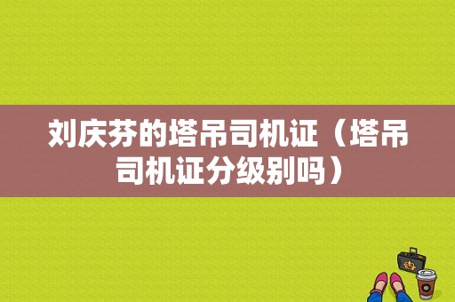 刘庆芬的塔吊司机证（塔吊司机证分级别吗）