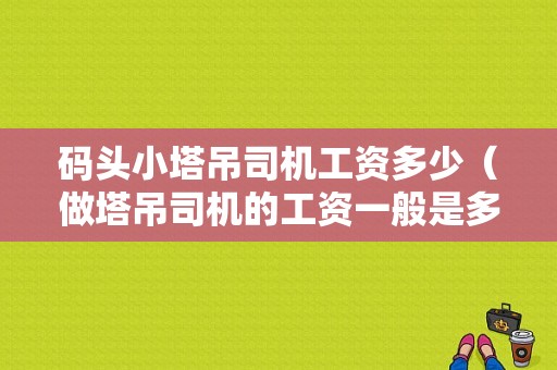 码头小塔吊司机工资多少（做塔吊司机的工资一般是多少钱?）-图1