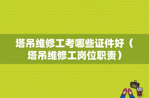 塔吊维修工考哪些证件好（塔吊维修工岗位职责）