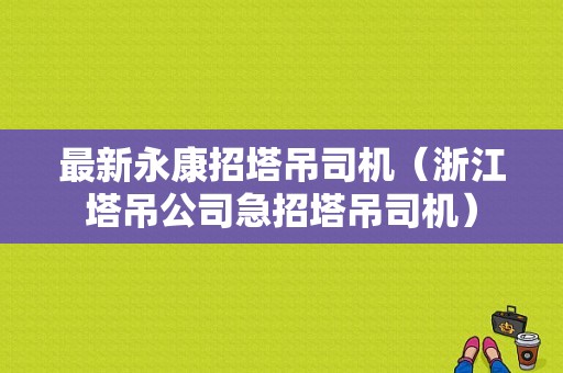 最新永康招塔吊司机（浙江塔吊公司急招塔吊司机）