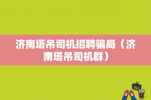 济南塔吊司机招聘骗局（济南塔吊司机群）