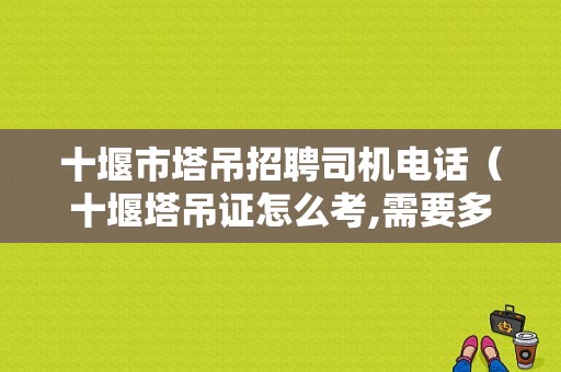 十堰市塔吊招聘司机电话（十堰塔吊证怎么考,需要多少钱）-图1