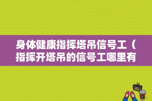 身体健康指挥塔吊信号工（指挥开塔吊的信号工哪里有培训班）