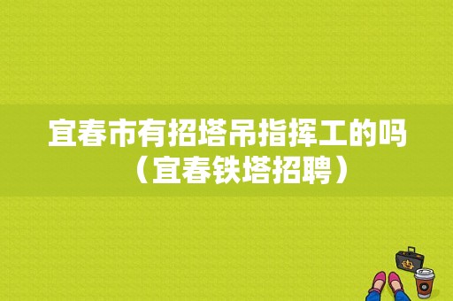 宜春市有招塔吊指挥工的吗（宜春铁塔招聘）