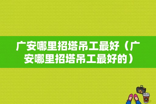 广安哪里招塔吊工最好（广安哪里招塔吊工最好的）-图1