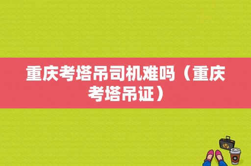 重庆考塔吊司机难吗（重庆考塔吊证）