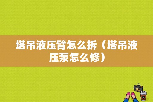 塔吊液压臂怎么拆（塔吊液压泵怎么修）