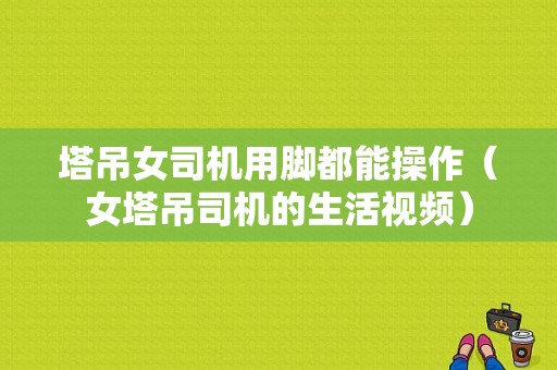 塔吊女司机用脚都能操作（女塔吊司机的生活视频）