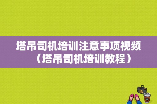 塔吊司机培训注意事项视频（塔吊司机培训教程）-图1