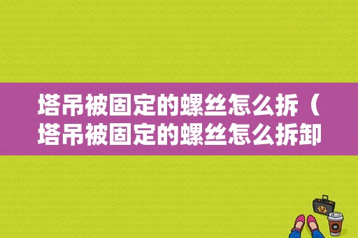 塔吊被固定的螺丝怎么拆（塔吊被固定的螺丝怎么拆卸）-图1