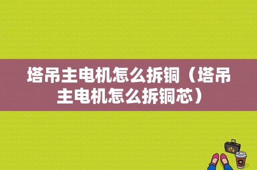 塔吊主电机怎么拆铜（塔吊主电机怎么拆铜芯）-图1