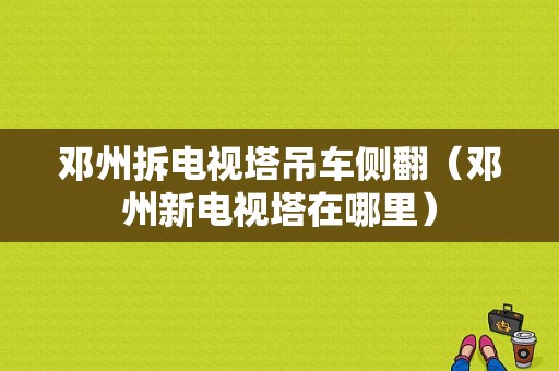 邓州拆电视塔吊车侧翻（邓州新电视塔在哪里）-图1