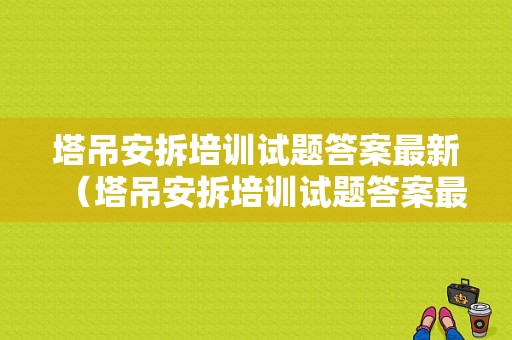 塔吊安拆培训试题答案最新（塔吊安拆培训试题答案最新版本）